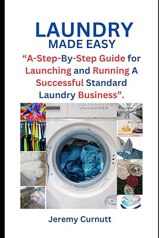 laundry made easy a step by step guide for launching and running a successful standard laundry business 1st
