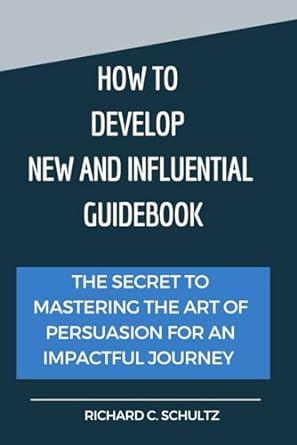 how to develop new and influential guidebook the secret to mastering the art of persuasion for an impactful