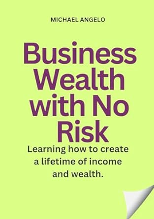 business wealth with no risk learning how to create a lifetime of income and wealth 1st edition michael