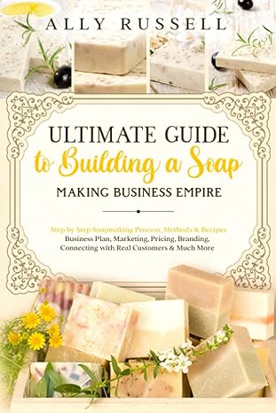 ultimate guide to building a soap making business empire step by step soapmaking process methods and recipes