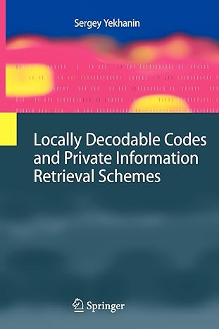 locally decodable codes and private information retrieval schemes 2010 edition sergey yekhanin 3642265774,