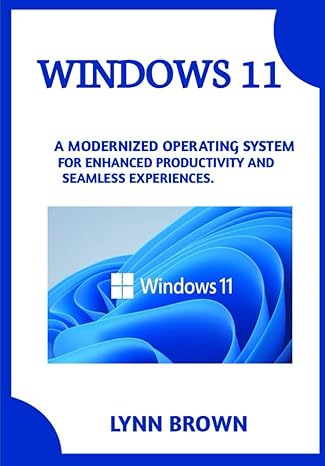 windows 11 a modernized operating system for enhanced productivity and seamless experiences 1st edition lynn