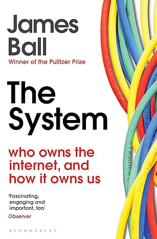 the system who owns the internet and how it owns us 1st edition james ball 1526607239, 978-1526607232