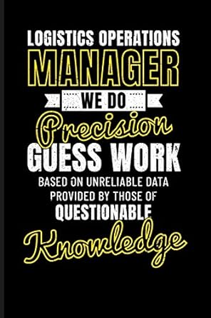 logistics operations manager we do precision guess work based on unreliable data provided by those of
