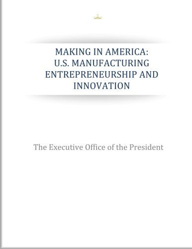 making in america u s manufacturing entrepreneurship and innovation 1st edition the executive office of the