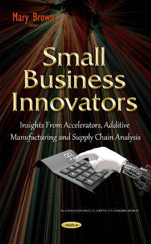 small business innovators insights from accelerators additive manufacturing and supply chain analysis 1st