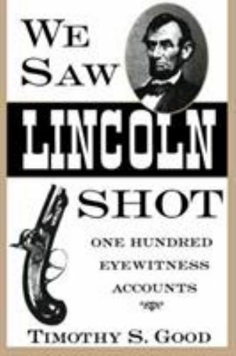 we saw lincoln shot one hundred eyewitness accounts 1st edition timothy s. good 087805779x, 9780878057795