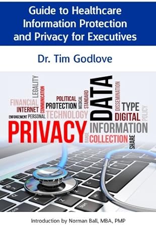 guide to healthcare information protection and privacy for executives 1st edition dr. tim godlove 1508738920,