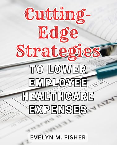 cutting edge strategies to lower employee healthcare expenses 1st edition evelyn m. fisher 979-8867616588