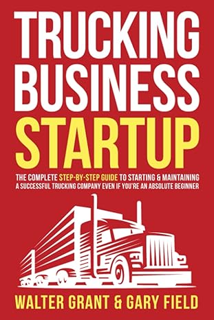 trucking business startup the complete step by step guide to starting and maintaining a successful trucking