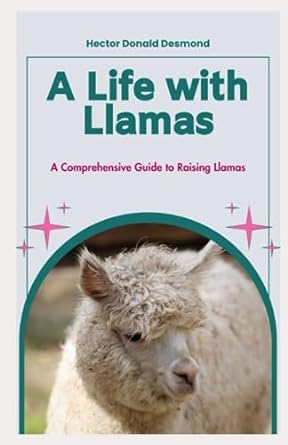a life with llamas a comprehensive guide to raising llamas 1st edition hector donald desmond 979-8854438223
