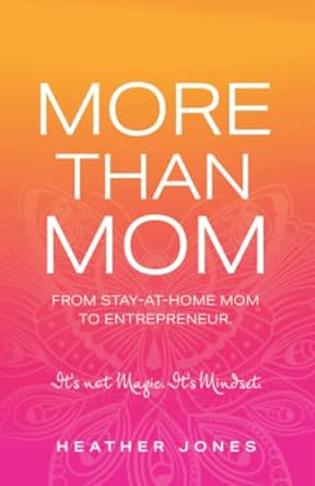 more than mom from stay at home mom to entrepreneur it s not magic it s mindset 1st edition heather jones