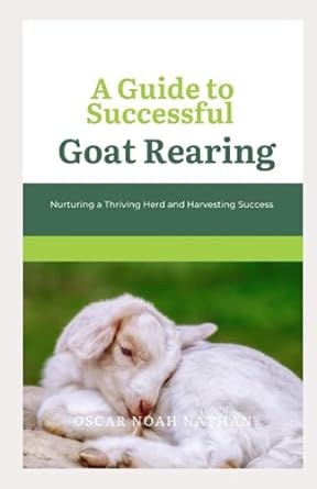 a guide to successful goat rearing nurturing a thriving herd and harvesting success 1st edition oscar nathan