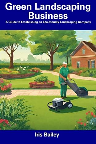green landscaping business a guide to establishing an eco friendly landscaping company 1st edition iris
