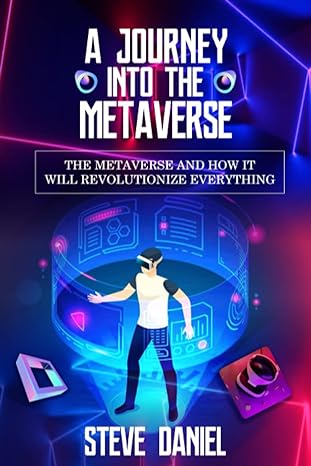 a journey into the metaverse the metaverse and how it will revolutionize everything 1st edition steve daniel
