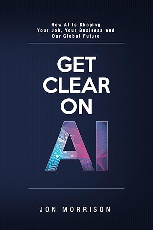 get clear on ai how ai is shaping your job your business and our global future 1st edition jon morrison