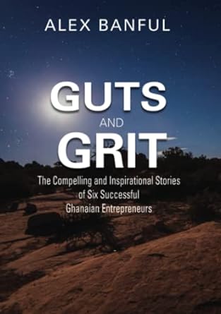 guts and grit the compelling and inspirational stories of six successful ghanaian entrepreneurs 1st edition