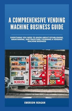 A Comprehensive Vending Machine Business Guide Everything You Need To Know About Establishing Maintaining And Profitably Running A Vending Machine Business