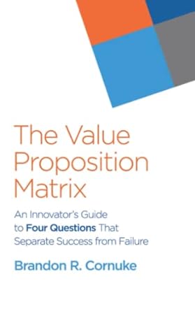the value proposition matrix an innovator s guide to four questions that separate success from failure 1st