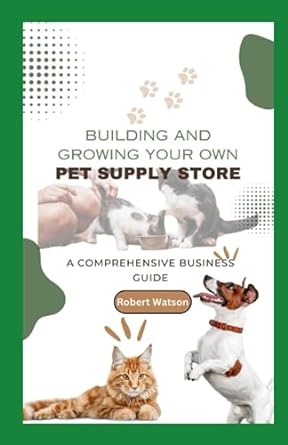 building and growing your own pet supply store a comprehensive business guide 1st edition robert watson