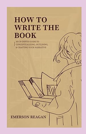 how to write the book an in depth guide to conceptualizing outlining and crafting your narrative 1st edition