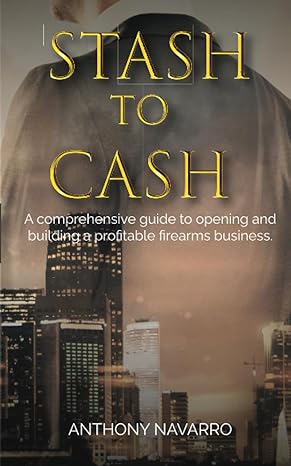 stash to cash a comprehensive guide to opening and building a profitable firearms business 1st edition