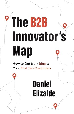 the b2b innovator s map how to get from idea to your first ten customers 1st edition daniel elizalde