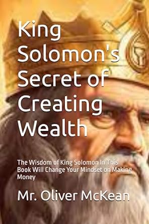 king solomon s secret of creating wealth the wisdom of king solomon in this book will change your mindset on