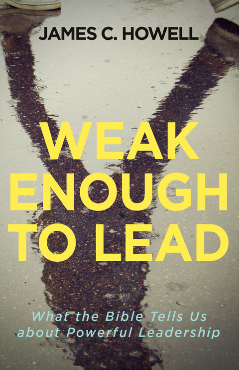 weak enough to lead what the bible tells us about powerful leadership 4th edition howell, james c.