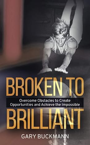 broken to brilliant overcome obstacles to create opportunities and achieve the impossible 1st edition gary