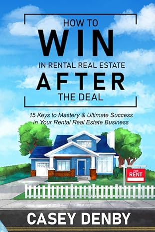 How To Win In Rental Real Estate After The Deal 15 Keys To Mastery And Ultimate Success In Your Rental Real Estate Business