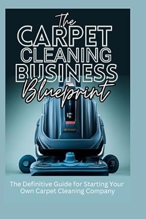 the carpet cleaning business blueprint the definitive guide to starting your own carpet cleaning company 1st