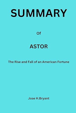 summary of astor the rise and fall of an american fortune 1st edition jose h bryant b0cqhp7pqf, 979-8871996096