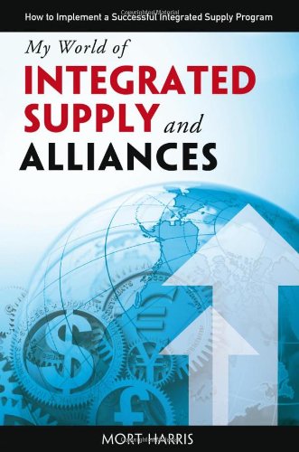 my world of integrated supply and alliances how to implement a successful integrated supply program  mort