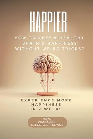 happier more hapiness in 2 weeks how to keep a healthy brain and happiness without weird tricks 1st edition