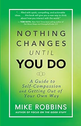 nothing changes until you do a guide to self compassion and getting out of your own way 1st edition mike