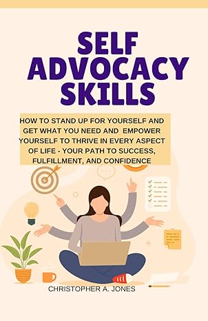 self advocacy skills how to stand up for yourself and get what you need and empower yourself to thrive in