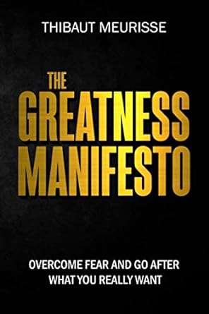 the greatness manifesto overcome fear and go after what you really want 1st edition thibaut meurisse