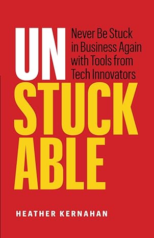 unstuckable never be stuck in business again with tools from tech innovators 1st edition heather kernahan