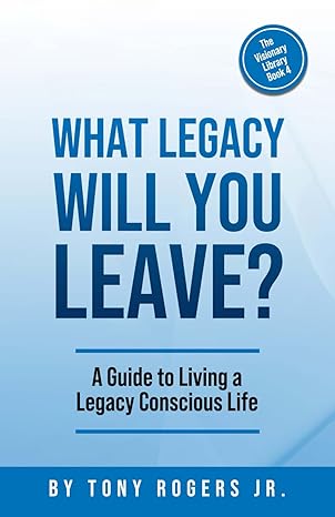 what legacy will you leave a guide to living a legacy conscious life 1st edition tony rogers jr 979-8866578061