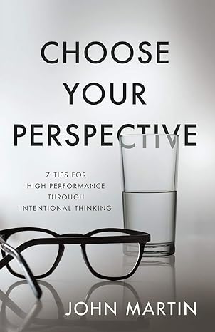 choose your perspective 7 tips for high performance through intentional thinking 1st edition john martin