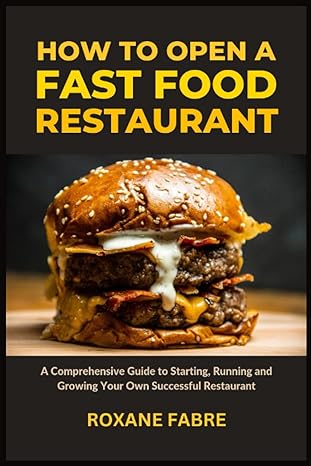 how to open a fast food restaurant a comprehensive guide to starting running and growing your own successful