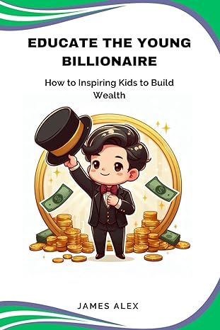 educate the young billionaire how to inspire kids to build wealth 1st edition james alex 979-8867564384