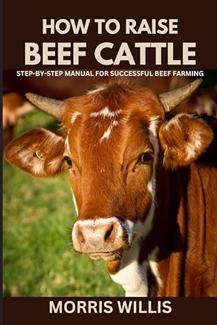 how to raise beef cattle a step by step manual for successful beef farming 1st edition morris willis