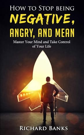 how to stop being negative angry and mean master your mind and take control of your life 1st edition richard