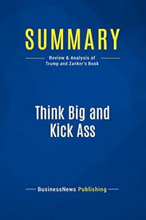 summary think big and kick ass review and analysis of trump and zanker s book 1st edition businessnews