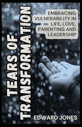 tears of transformation embracing vulnerability in life love parenting and leadership 1st edition edward