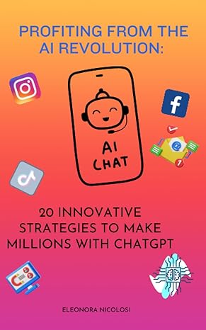 profiting from the ai revolution 20 innovative strategies to make millions with chatgp 1st edition eleonora