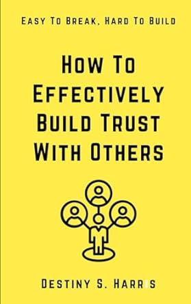 how to effectively build trust with others easy to break hard to build 1st edition destiny s. harris
