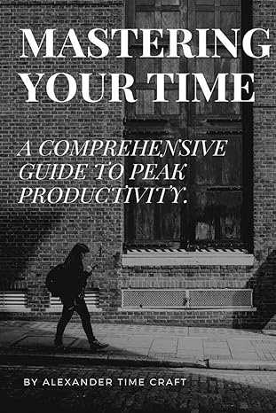 mastering your time a comprehensive guide to peak productivity 1st edition alexander time craft 979-8867797645
